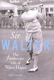 Sir Walter: The Flamboyant Life of Walter Hagen