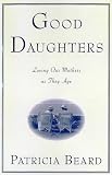 Good Daughters: Loving Our Mothers As They Age Patricia Beard