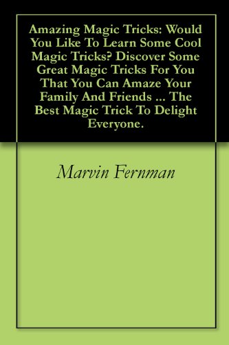 Amazing Magic Tricks: Would You Like To Learn Some Cool Magic Tricks? Discover Some Great Magic Tricks For You That You Can Amaze Your Family And Friends ... The Best Magic Trick To Delight Everyone.