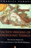 Sacred Origins of Profound Things: The Stories Behind the Rites and Rituals of the World's Religions