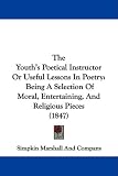 The Youth's Poetical Instructor Or Useful Lessons In Poetry: Being A Selection Of Moral, Entertaining, And Religious Pieces (1847)
