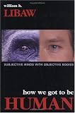 How We Got to Be Human: Subjective Minds With Objective Bodies William H. Libaw