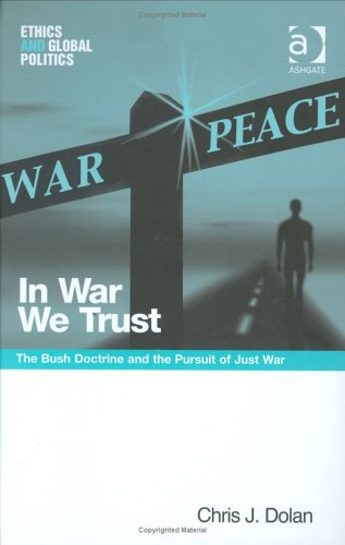 In War We Trust: The Bush Doctrine And The Pursuit Of Just War (Ethics and Global Politics)