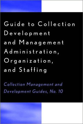 Guide to Collection Development and Management: Administration, Organization, and Staffing (Collection Management and Development Guide)