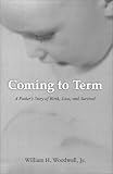 Coming to Term: A Father?s Story of Birth, Loss, and Survival