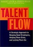 Talent Flow: A Strategic Approach to Keeping Good Employees, Helping Them Grow, and Letting Them Go