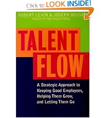 Talent Flow: A Strategic Approach to Keeping Good Employees, Helping Them Grow, and Letting Them Go: Robert A. Levin, Joseph G. Rosse