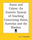 Auras And Colors: An Esoteric System Of Teaching Concerning Halos, Aureolas And The Nimbus
