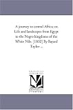 A journey to central Africa; or, Life and landscapes from Egypt to the Negro kingdoms of the White Nile. [1852] By Bayard Taylor ...