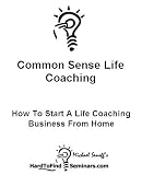 Common Sense Life Coaching: How To Start A Life Coaching Business From Home