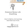 Common Sense Life Coaching: How To Start A Life Coaching Business From Home