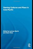 Gaming Cultures and Place in Asia-Pacific (Routledge Studies in New Media and Cyberculture)