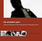 The Exhibition Guru - the Art of Exhibiting at Trade Shows and How to Make Money From It