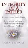 Integrity of a Father: A Daughter's Testimony of a Father's Love With Insight into Domestic Violence : Understanding the Abused Woman
