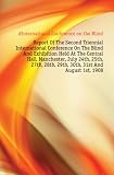 Report Of The Second Triennial International Conference On The Blind And Exhibition Held At The Central Hall, Manchester, July 24th, 25th, 27th, 28th, 29th, 30th, 31st And August 1st, 1908