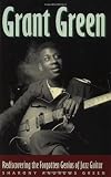 Grant Green: Rediscovering the Forgotten Genius of Jazz Guitar