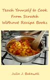 Teach Yourself to Cook From Scratch Without Recipe Books
