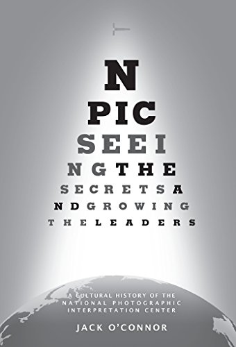 NPIC Seeing the Secrets Growing the Leaders: A Cultural History of the National Photographic Interpretation Center, by Jack O'Connor