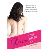 Love Your Naked Ass: 80 Gentle Ways to Transform Your Life, Restore Your Serenity & Rediscover Happiness
