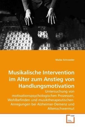 Musikalische Intervention im Alter zum Anstieg von Handlungsmotivation: Untersuchung von motivationspsychologischen Prozessen, Wohlbefinden und ... bei Alzheimer-Demenz und Altersschwermut
