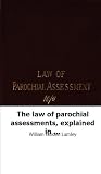The law of parochial assessments, explained in a practical commentary on t