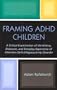 Framing ADHD Children: A Critical Examination of the History, Discourse, and Everyday Experience of Attention Deficit/Hyperactivity Disorder