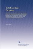 D Martin Luther's Tischreden: Oder, Colloquia, So Er in Vielen Jahren Gegen Gelahrten Leuten, Auch Fremden G�sten Und Seinen Tischgesellen Gef�hret. ... Ausgabe, Mit Sorgf�ltiger Vergleichung Sowoh - Martin Luther