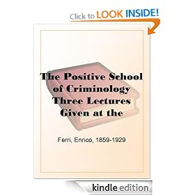 The Positive School of Criminology Three Lectures Given at the University of Naples, Italy on April 22, 23 and 24, 1901