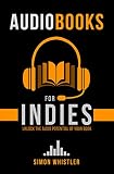 Audiobooks for Indies: The One-Stop Guide for Authors Looking to Make More Money Selling Audiobooks