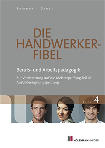 Die Handwerker-Fibel Band 4: Berufs- und Arbeitspädagogik. Zur Vorbereitung auf die Meisterprüfung Teil IV/ Ausbildereignungsprüfung (German Edition)