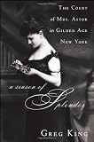 Season of Splendor, A: The Court of Mrs. Astor in Gilded Age New York