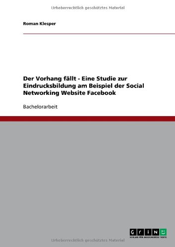 Der Vorhang fÃ¤llt - Eine Studie zur Eindrucksbildung am Beispiel der Social Networking Website Facebook (German Edition)