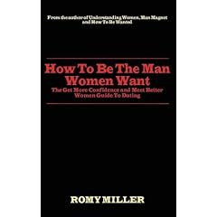 How To Be The Man Women Want: The Get More Confidence and Meet Better Women Guide To Dating