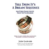 Tell Them It's A Dream Sequence: And Other Smart Advice From Top Filmmakers