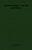 Claude Debussy - His Life And Works