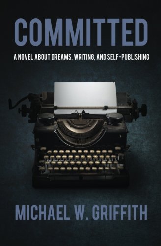Committed: A Novel About Dreams, Writing, and Self-Publishing, by Michael W Griffith
