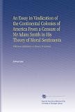 An Essay in Vindication of the Continental Colonies of America From a Censure of Mr Adam Smith in His Theory of Moral Sentiments: With Some Reflections on Slavery in General.