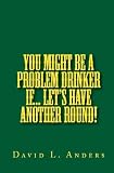 You Might Be A Problem Drinker If... Let's Have Another Round!