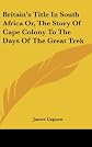 Britain's title in South Africa: Or, The story of Cape colony to the days of the great trek,