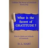 What Is The Secret of Gratitude?-How to Attain an Attitude of Gratitude (What Is?) ~ D.L. Hart