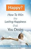 Happy?: How To Win The Lasting Happiness You Desire