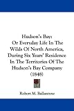 Hudson's Bay: Or Everyday Life In The Wilds Of North America, During Six Years' Residence In The Territories Of The Hudson's Bay Company (1848)