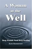 A Woman at the Well:Deep Wounds Need Deep Healing: Deep Wounds Need Deep Healing