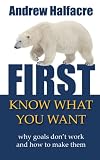First, Know What You Want - why goals don't work and how to make them