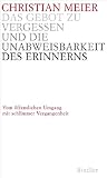 Das Gebot zu vergessen und die Unabweisbarkeit des Erinnerns -: Vom �ffentlichen Umgang mit schlimmer Vergangenheit - Christian Meier