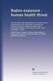 Radon exposure : human health threat: Hearing before the Subcommittee on Health and the Environment of the Committee on Energy and Commerce, House of Representatives, ... session on H.R. 2837 ... November 5, 1987