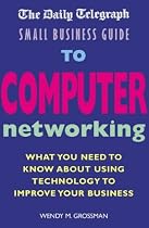 The "Daily Telegraph" Small Business Guide to Computer Networking: What You Need to Know About Using Technology to Improve Your Business (Daily Telegraph Small Business)