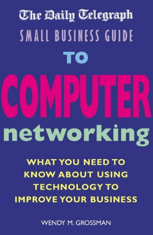 The "Daily Telegraph" Small Business Guide to Computer Networking: What You Need to Know About Using Technology to Improve Your Business
