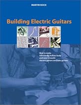 Building Electric Guitars: How to Make Solid-Body, Hollow-Body and Semi-Acoustic Electric Guitars and Bass Guitars