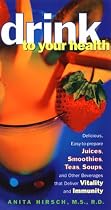 Drink To Your Health: Delicious, Easy-To-Prepare Juices, Smoothies, Teas, Soups, And Other Beverages That Deliver Vitality And Immun